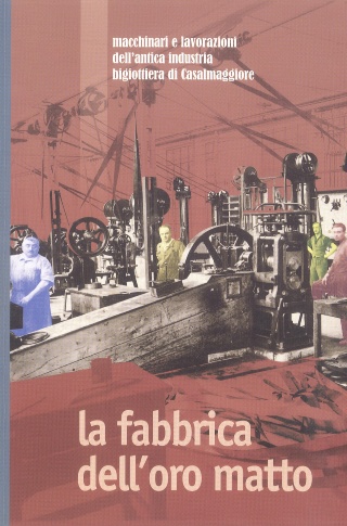 La fabbrica dell'oro matto : macchinari e lavorazioni dell'antica industria bigiottiera di Casalmaggiore 